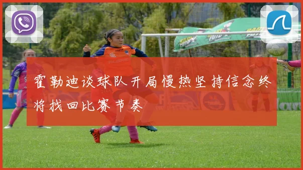 霍勒迪谈球队开局慢热坚持信念终将找回比赛节奏