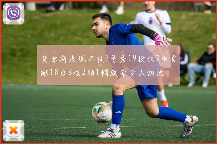 费尔斯表现不佳7号秀19投仅7中贡献18分8板2助1帽效率令人担忧