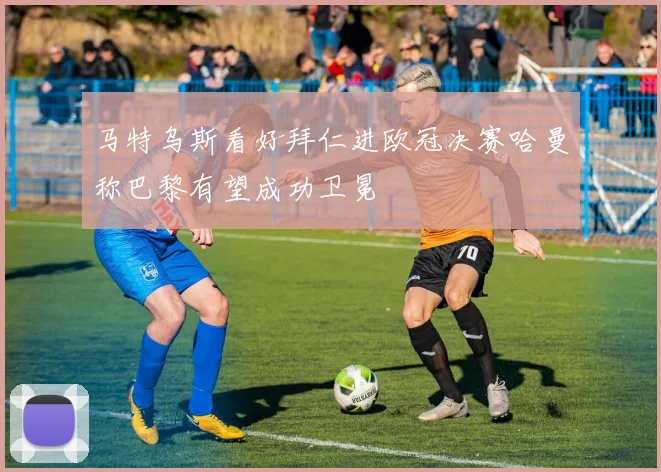 马特乌斯看好拜仁进欧冠决赛哈曼称巴黎有望成功卫冕
