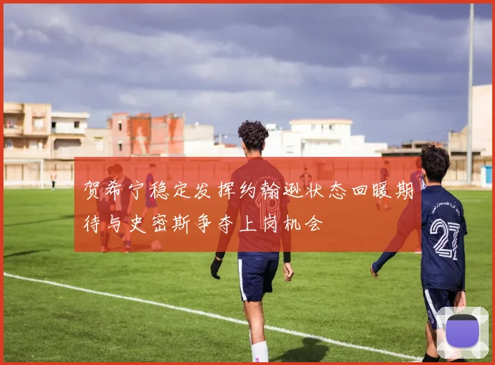 贺希宁稳定发挥约翰逊状态回暖期待与史密斯争夺上岗机会