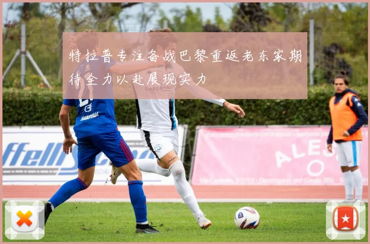 特拉普专注备战巴黎重返老东家期待全力以赴展现实力