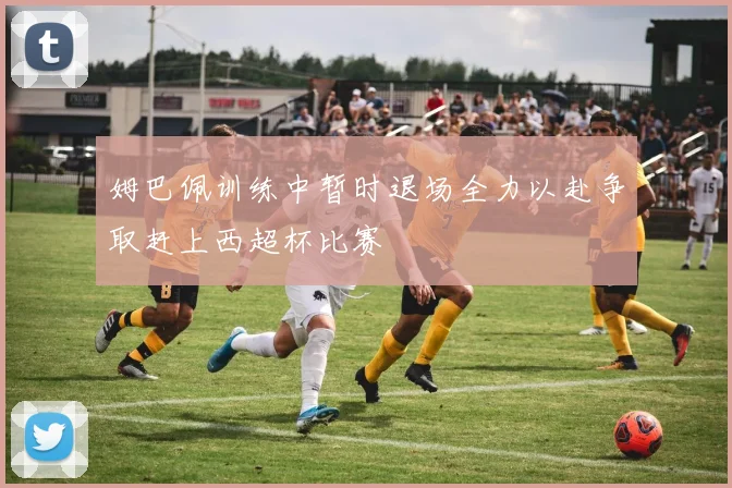 姆巴佩训练中暂时退场全力以赴争取赶上西超杯比赛