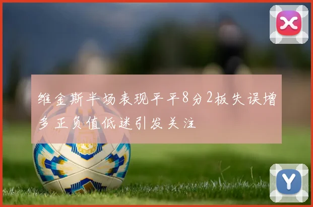 维金斯半场表现平平8分2板失误增多正负值低迷引发关注