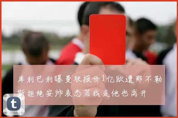库利巴利曝曼联报价1亿欧遭那不勒斯拒绝安帅表态若我走他也离开