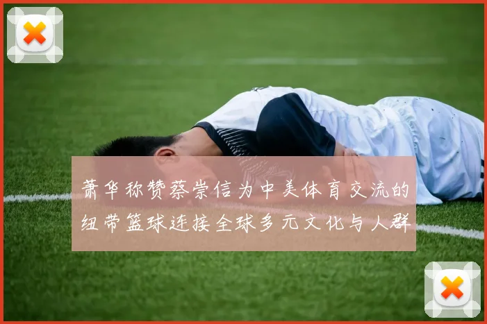 萧华称赞蔡崇信为中美体育交流的纽带篮球连接全球多元文化与人群