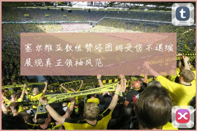 塞尔维亚教练赞塔图姆受伤不退缩展现真正领袖风范
