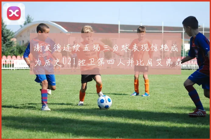 谢泼德连续五场三分球表现惊艳成为历史U21控卫第四人并比肩艾弗森等传奇