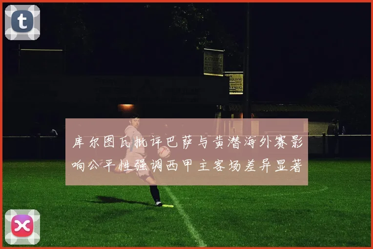库尔图瓦批评巴萨与黄潜海外赛影响公平性强调西甲主客场差异显著