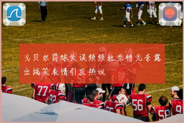 戈贝尔罚球失误频频杜兰特无奈露出搞笑表情引发热议