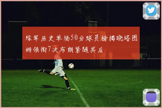 绿军历史单场50分球员榜揭晓塔图姆领衔7次布朗紧随其后