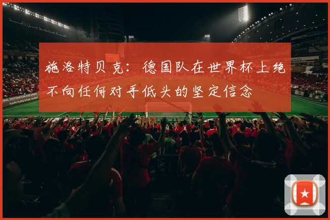 施洛特贝克：德国队在世界杯上绝不向任何对手低头的坚定信念