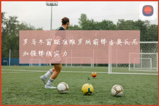 罗马冬窗瞄准维罗纳前锋吉奥瓦尼加强锋线实力