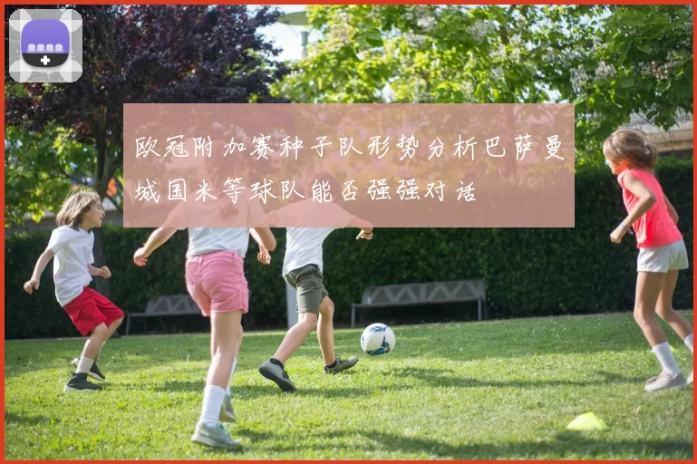 欧冠附加赛种子队形势分析巴萨曼城国米等球队能否强强对话