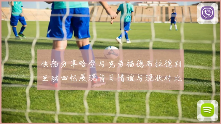 快船分享哈登与克劳福德布拉德利互动回忆展现昔日情谊与现状对比