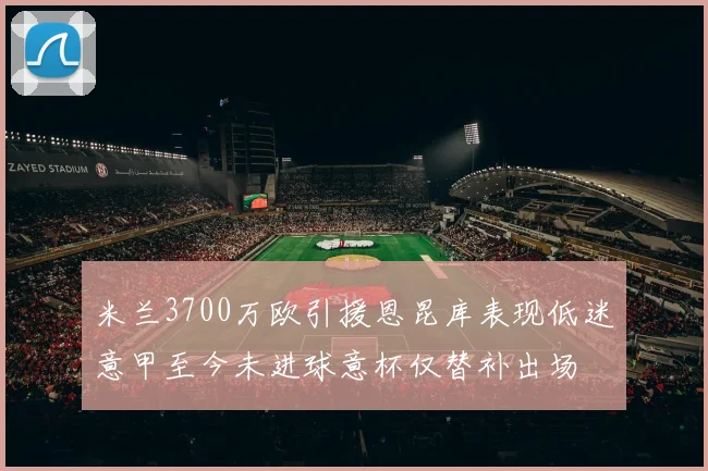 米兰3700万欧引援恩昆库表现低迷意甲至今未进球意杯仅替补出场