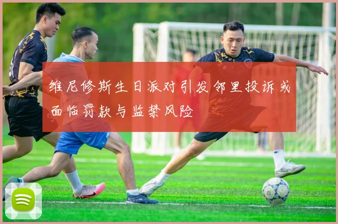 维尼修斯生日派对引发邻里投诉或面临罚款与监禁风险