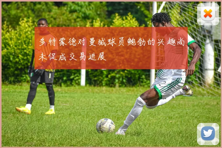 多特蒙德对曼城球员鲍勃的兴趣尚未促成交易进展