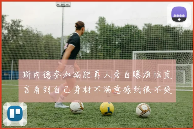 斯内德参加减肥真人秀自曝烦恼直言看到自己身材不满意感到很不爽