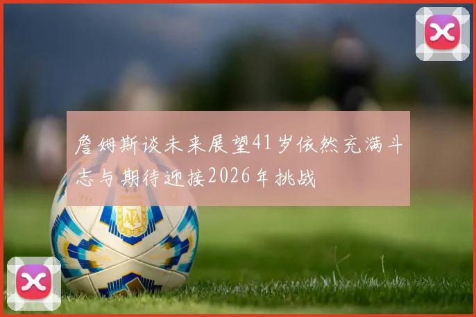 詹姆斯谈未来展望41岁依然充满斗志与期待迎接2026年挑战