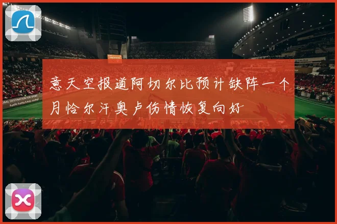 意天空报道阿切尔比预计缺阵一个月恰尔汗奥卢伤情恢复向好