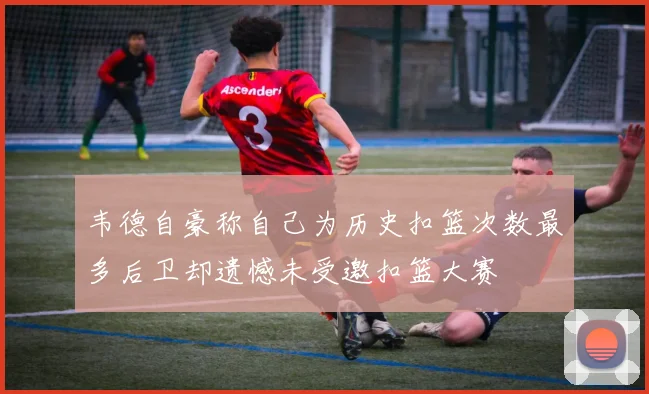 韦德自豪称自己为历史扣篮次数最多后卫却遗憾未受邀扣篮大赛