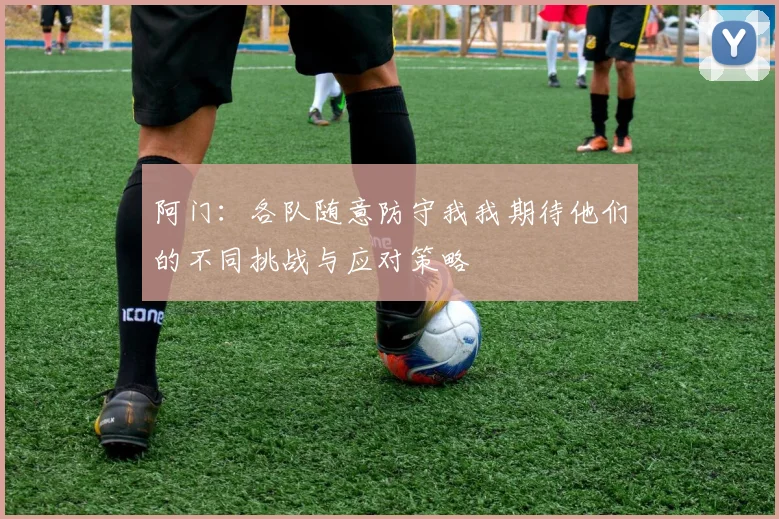 阿门：各队随意防守我我期待他们的不同挑战与应对策略