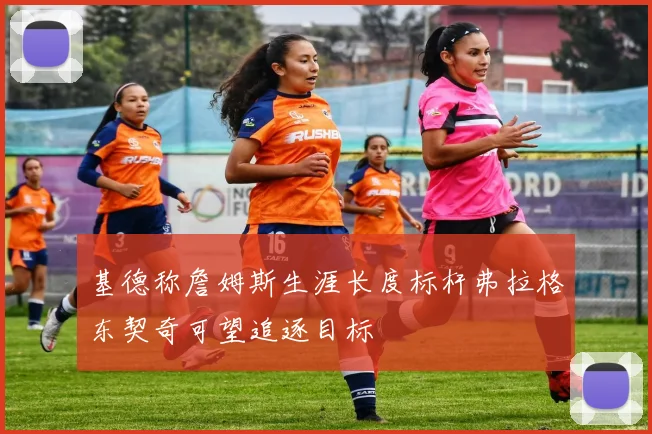 基德称詹姆斯生涯长度标杆弗拉格东契奇可望追逐目标