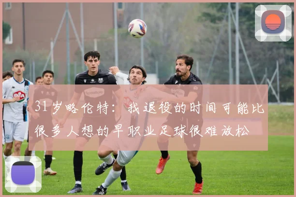 31岁略伦特：我退役的时间可能比很多人想的早职业足球很难放松