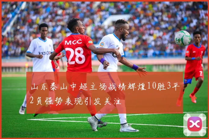 山东泰山中超主场战绩辉煌10胜3平2负强势表现引发关注