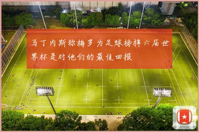 马丁内斯称梅罗为足球榜样六届世界杯是对他们的最佳回报