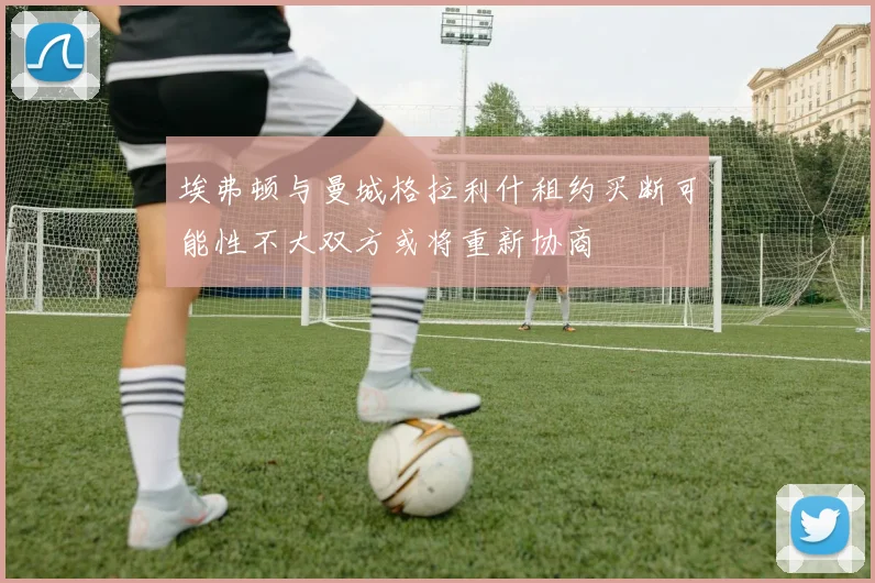 埃弗顿与曼城格拉利什租约买断可能性不大双方或将重新协商