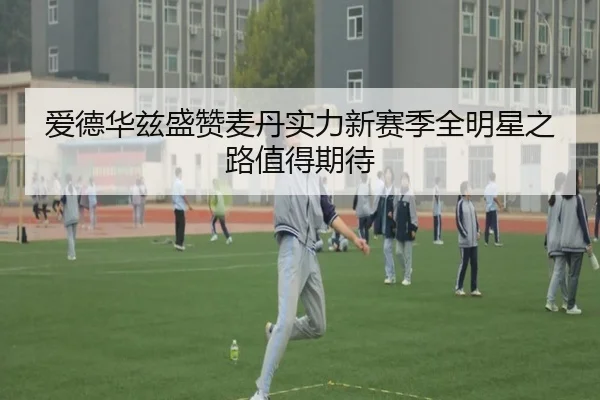 爱德华兹盛赞麦丹实力新赛季全明星之路值得期待 - Yabo