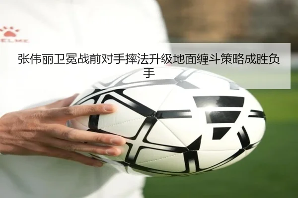张伟丽卫冕战前对手摔法升级地面缠斗策略成胜负手 - Yabo